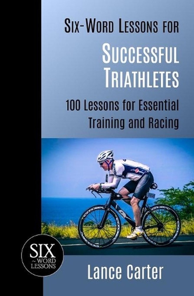 Six-Word Lessons for Successful Triathletes: 100 Lessons for Essential Training