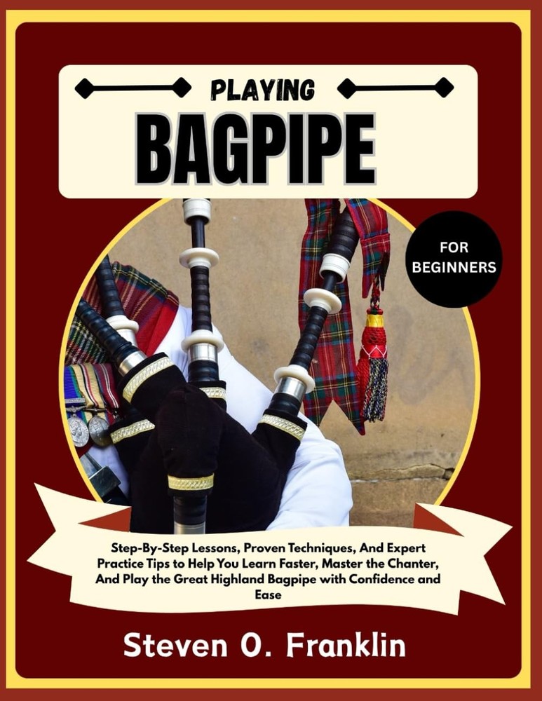 PLAYING BAGPIPE FOR BEGINNERS: Step-By-Step Lessons, Proven Techniques, And Expe
