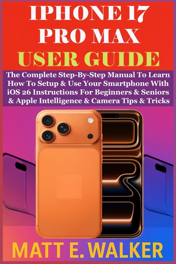 IPHONE 17 PRO MAX USER GUIDE: The Complete Step-By-Step Manual To Learn How To S