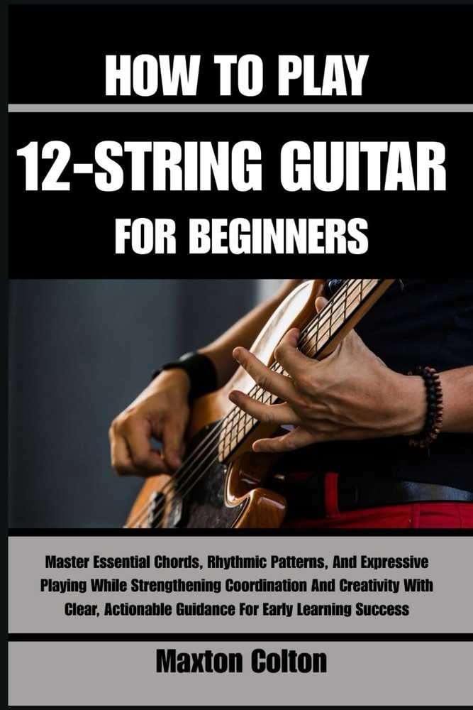 HOW TO PLAY 12-STRING GUITAR FOR BEGINNERS: Master Essential Chords, Rhythmic Pa