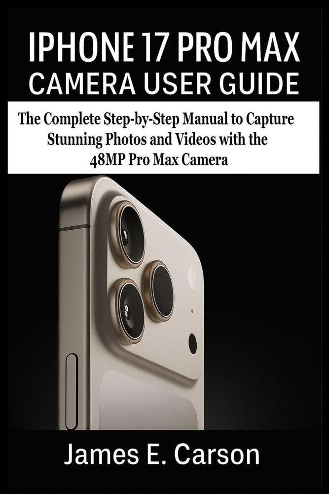 IPHONE 17 PRO MAX CAMERA USER GUIDE: The Complete Step-by-Step Manual to Capture