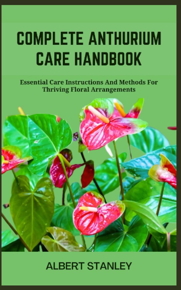 COMPLETE ANTHURIUM CARE HANDBOOK: Essential Care Instructions And Methods For Th