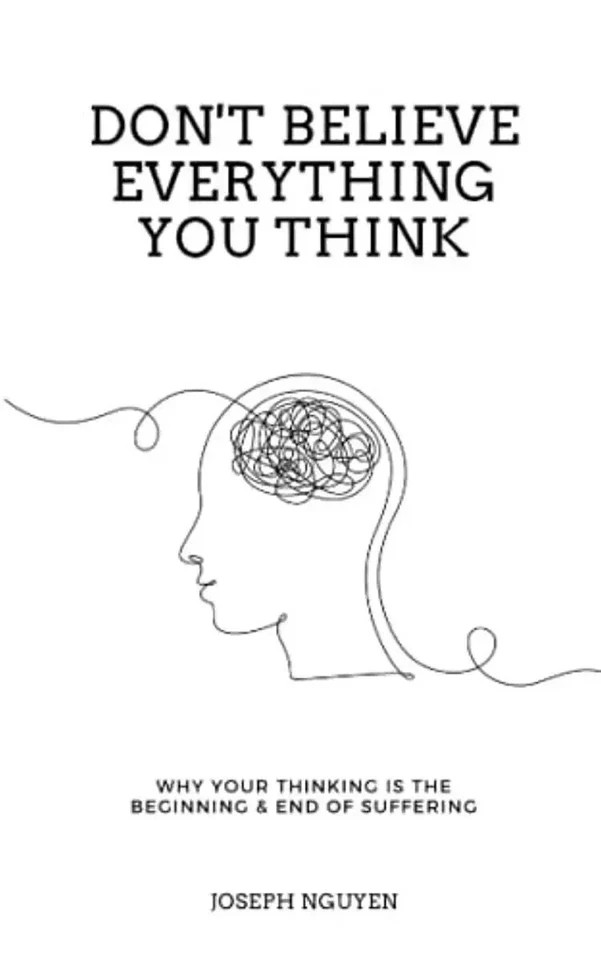 Don't Believe Everything You Think: Why Your Thinking Is The Beginning & End...